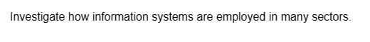 Investigate how information systems are employed in many sectors.