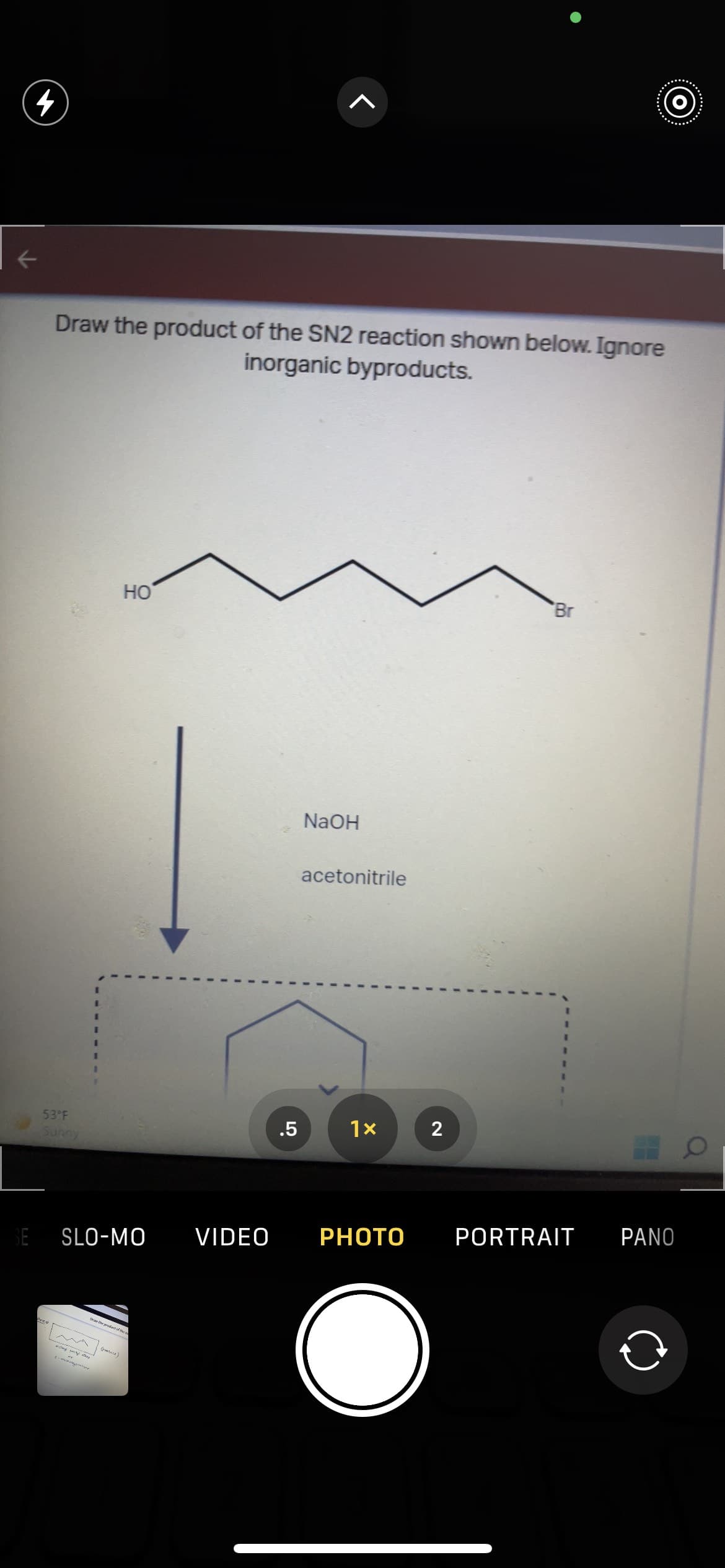 (o)
Draw the product of the SN2 reaction shown below. Ignore
inorganic byproducts.
HO
Br
NaOH
acetonitrile
53 F
.5
PORTRAIT
PANO
VIDEO
PHOTO
SE SLO-MO
Drav the grodact fthe
