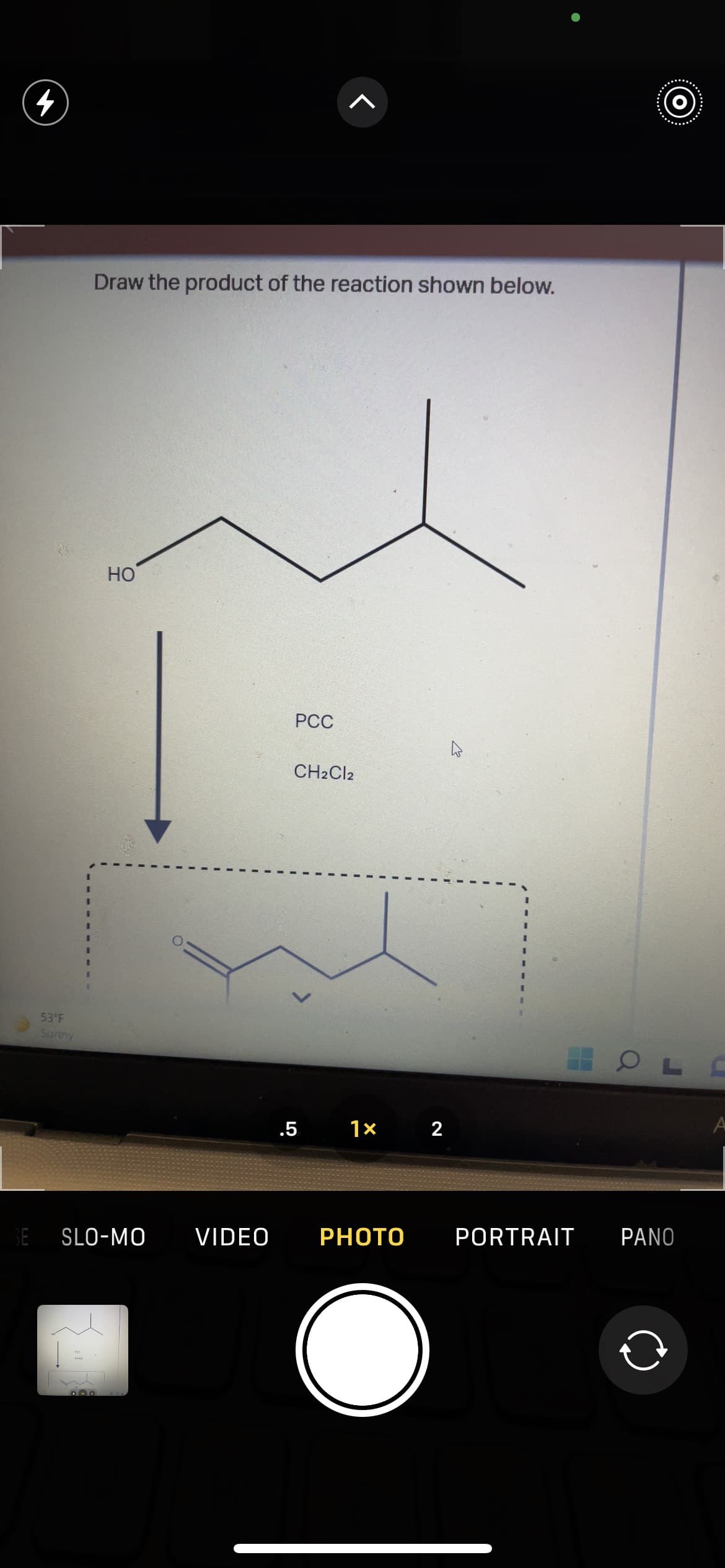 (o)
Draw the product of the reaction shown below.
Но
РСС
CH2CI2
53°F
Sunny
.5 1x
2
SE SLO-MO
VIDEO
PHOTO
PORTRAIT
PANO
