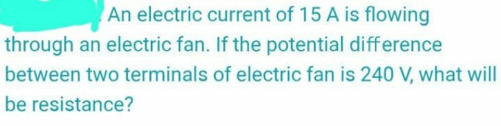 An electric current of 15 A is flowing
through an electric fan. If the potential difference
between two terminals of electric fan is 240 V, what will
be resistance?
