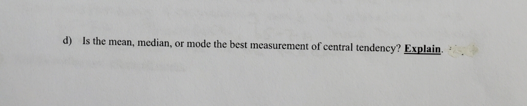 d) Is the mean, median, or mode the best measurement of central tendency? Explain.
