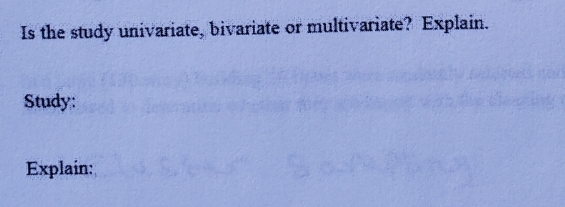 Is the study univariate, bivariate or multivariate? Explain.
Study:
Explain:
