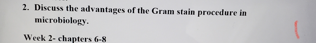 2. Discuss the advantages of the Gram stain procedure in
microbiology.
Week 2- chapters 6-8
