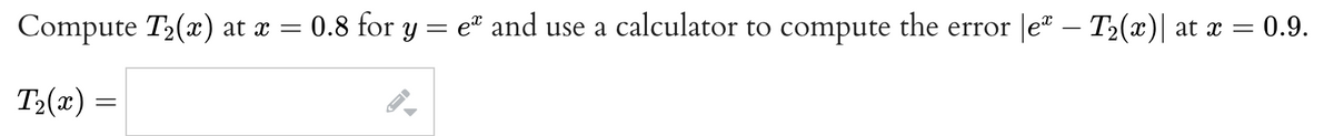 **Exercise:** Compute \( T_2(x) \) at \( x = 0.8 \) for \( y = e^x \) and use a calculator to compute the error \( |e^x - T_2(x)| \) at \( x = 0.9 \).

\[ T_2(x) = \] [Editable Input Field]