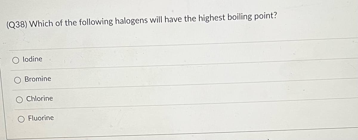 (Q38) Which of the following halogens will have the highest boiling point?
O lodine
Bromine
Chlorine
Fluorine
