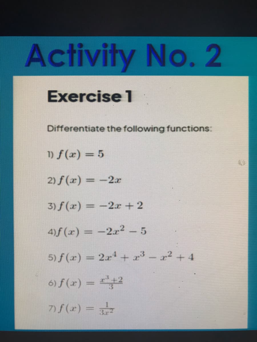 Activity No. 2
Exercise 1
Differentiate the following functions:
1) f (x) = 5
2) f (x) = -2x
3) f (x) = -2x + 2
|3D
4)f (x) = -2r2- 5
5) f (r) = 2x+ r³- r2 +4
6) f (x) = 2
7) f (x) =
Bir
