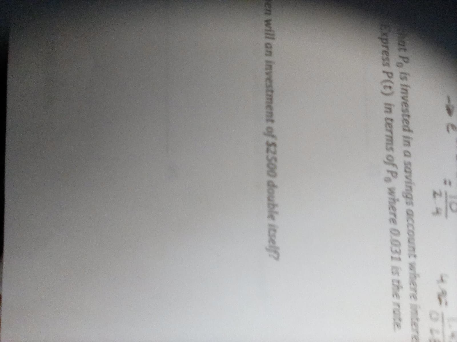 Lat Po is invested in a savings account where intere
Express P(t) in terms of P where 0.031 is the rate
en will an investment of $2500 double itself?
