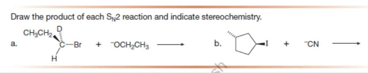 Draw the product of each SN2 reaction and indicate stereochemistry.
CH3CH₂
a.
H
C-Br + OCH₂CH3
b.
+
-CN