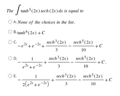 The tanh (2x) sech (2x) dx is equal to
O A. None of the choices in the list.
B. tanh (2x) + C
OC.
2x + e-2x
sech (2x) sech (2x)
+C
OC.
10
sech (2x)
sech (2x)
+C.
D.
1
10
e+e-2r
sech (2x)
sech (2x)
+C
OE.
1
2(e2+e-24)
10
3.
+
