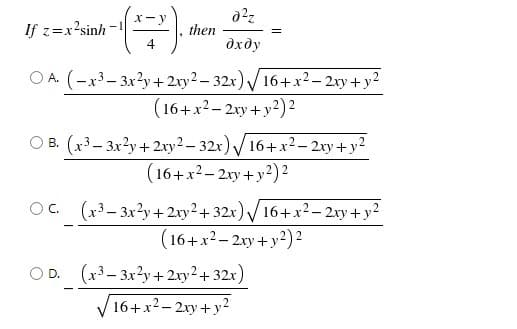 If z=x²sinh
then
%3D
дхду
O A. (-x3– 3x2y +2xy2 – 32x)/16+x²– 2xy + y2
(16+x2- 2xy +y?) ²
O B. (x3– 3x2y+2xy2 – 32x) /16+x²– 2xy+y2
(16+x2- 2xy + y?) ²
O. (x3– 3x2y + 2xy² + 32x) /16+x2 – 2xy + y²
(16+x²– 2xy + y2) 2
OD. (x3– 3x2y+ 2xy² + 32x)
16+x2- 2xy + y2
