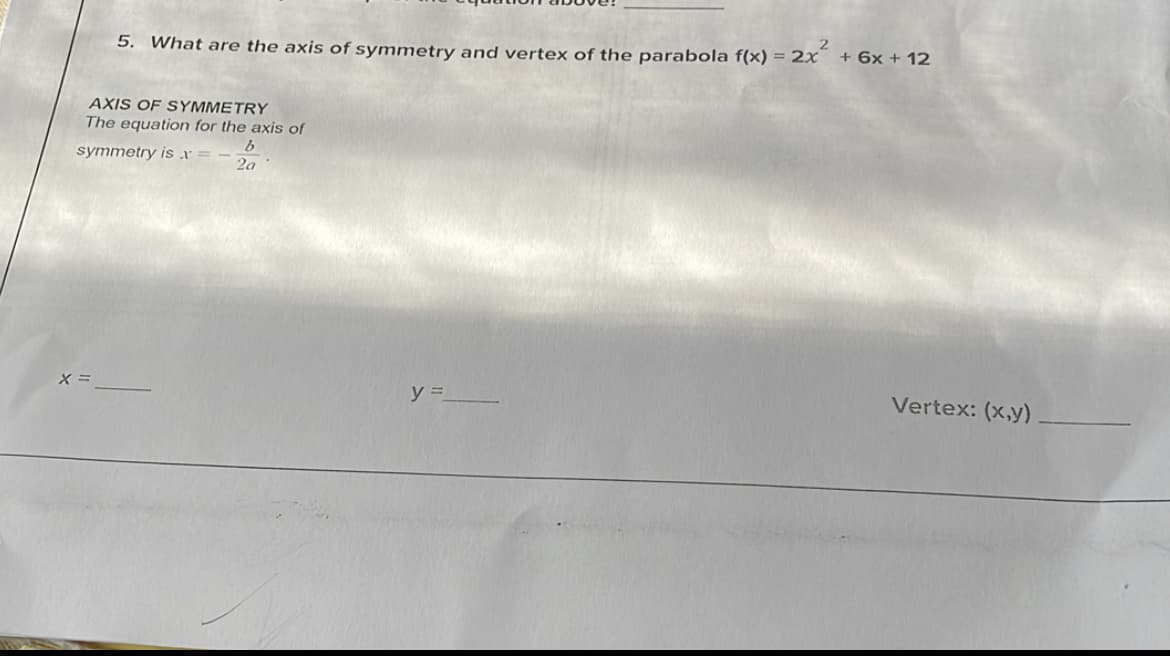 5. What are the axis of symmetry and vertex of the parabola f(x) = 2x +6x+ 12
AXIS OF SYMMETRY
The equation for the axis of
symmetry is r =
2a
X =
Vertex: (x,y)
y =
