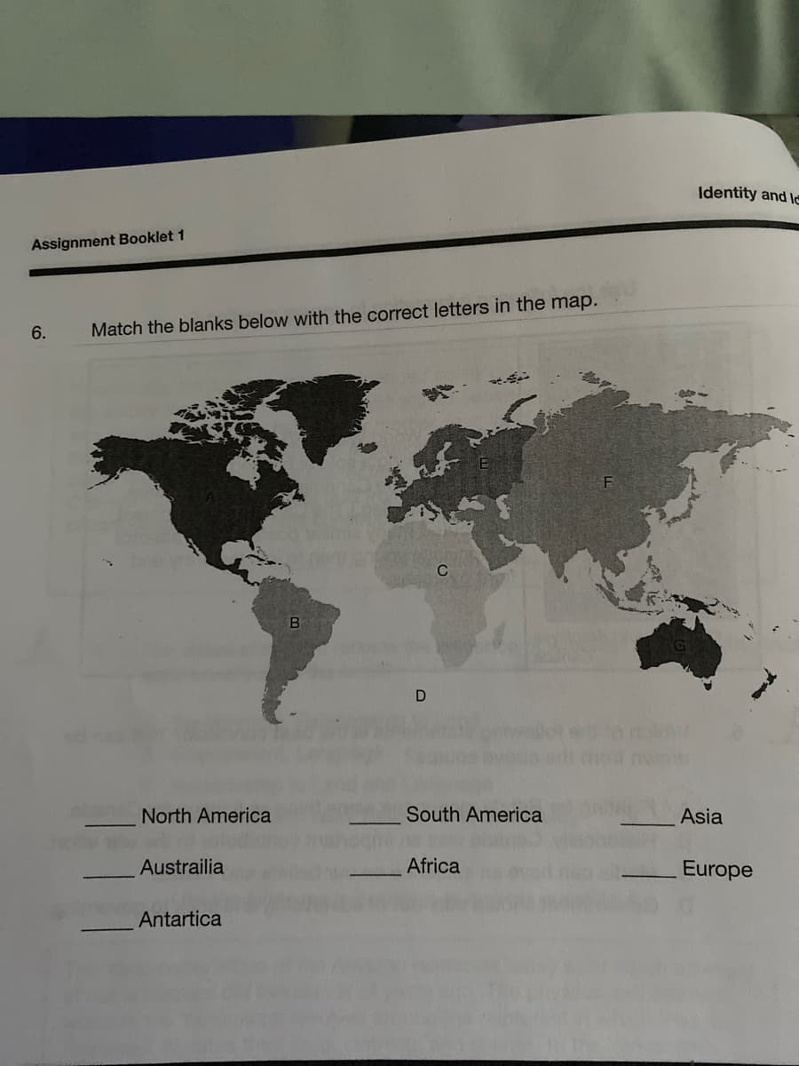 Identity and le
Assignment Booklet 1
6.
Match the blanks below with the correct letters in the map.
C
North America
South America
Asia
Austrailia
Africa
Europe
Antartica
