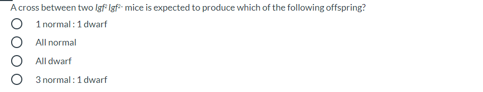 A cross between two Igf Igf- mice is expected to produce which of the following offspring?
O 1 normal:1 dwarf
O All normal
All dwarf
O 3 normal :1 dwarf
