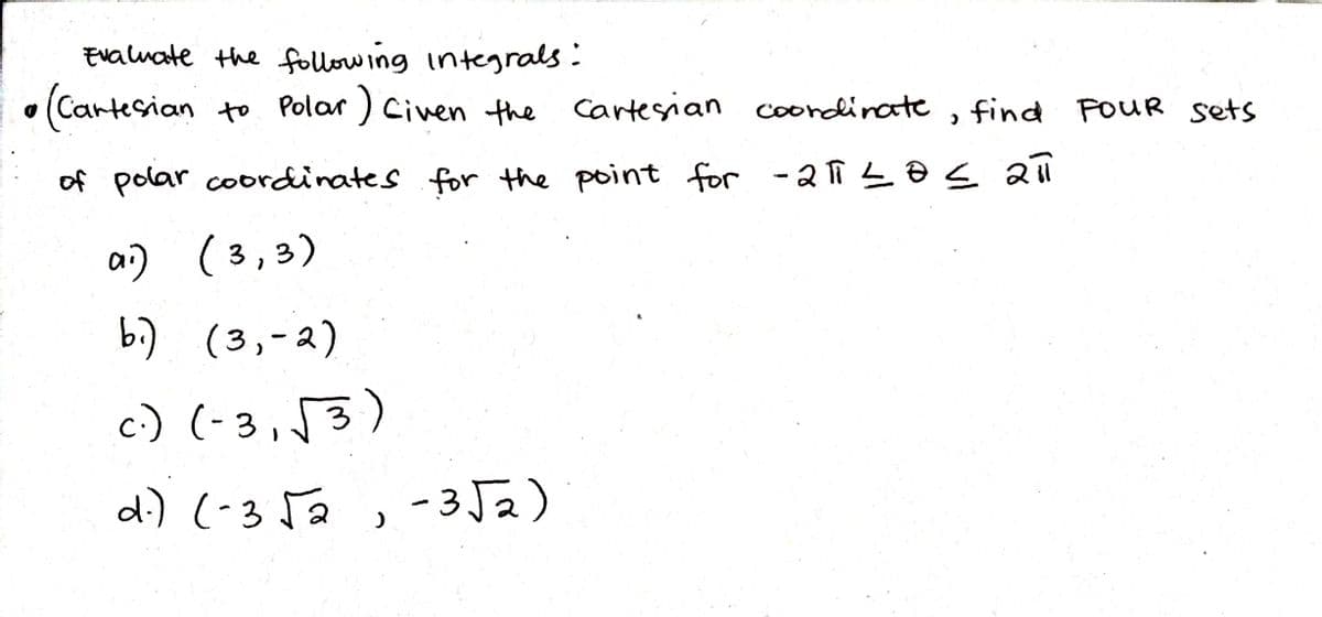 Evaluate the following integrals:
O
(Cartesian to Polar) Civen the cartesian coordinate, find
of polar coordinates for the point for -21 ≤O≤ 211
a.) (3,3)
bi) (3,-2)
c.) (-3,√3)
d.) (-3√2, -3√2)
find Four Sets