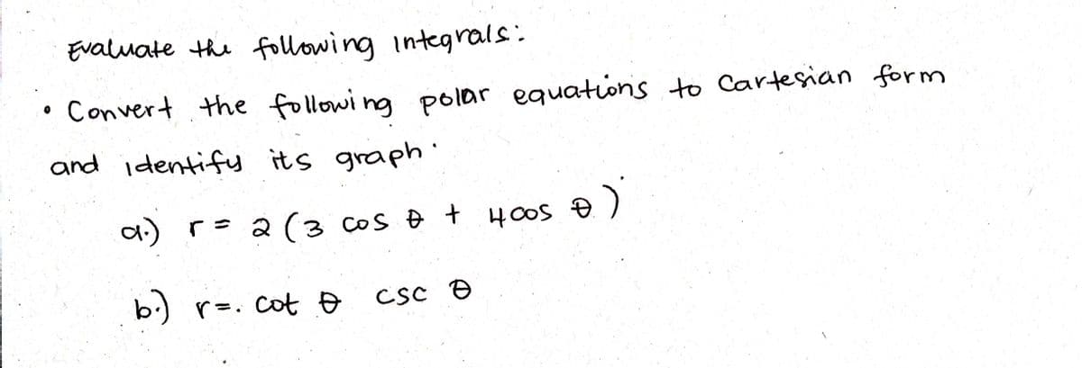 Evaluate the following integrals:
Convert the following polar equations to Cartesian form
and identify its graph.
a.) r = 2 ( 3 COS & + 400s
4005 €)
b.) r=. cot &
csc Ө