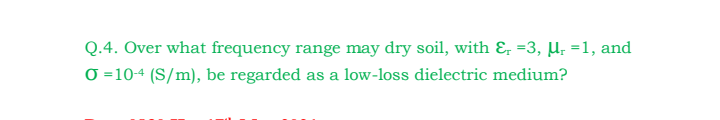 Q.4. Over what frequency range may dry soil, with & =3, µ; =1, and
O =104 (S/m), be regarded as a low-loss dielectric medium?
