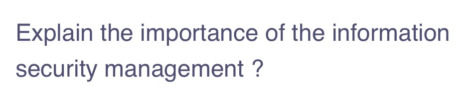 Explain the importance of the information
security management ?
