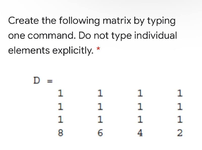 Create the following matrix by typing
one command. Do not type individual
elements explicitly. *
D =
1
1
1
1
1
1
1
1
1
1
1
1
8
6
4
2
