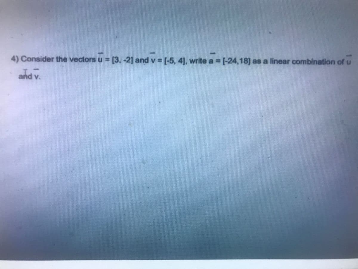 4) Consider the vectors u = [3, -2] and v= [-5, 4], write a = [-24,18] as a linear combination of u
and V.