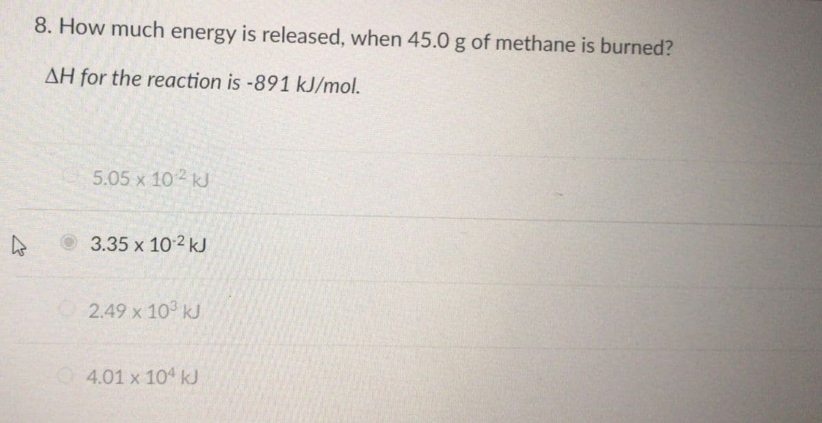 8. How much energy is released, when 45.0 g of methane is burned?
AH for the reaction is -891 kJ/mol.
5.05 x 10 kJ
3.35 x 102 kJ
O2.49 x 10 kJ
O4.01 x 104 kJ
