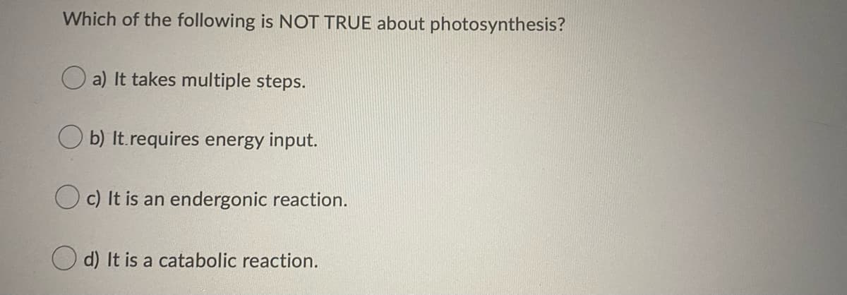 Which of the following is NOT TRUE about photosynthesis?
a) It takes multiple steps.
O b) It.requires energy input.
O c) It is an endergonic reaction.
O d) It is a catabolic reaction.
