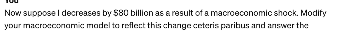 Now suppose I decreases by $80 billion as a result of a macroeconomic shock. Modify
your macroeconomic model to reflect this change ceteris paribus and answer the