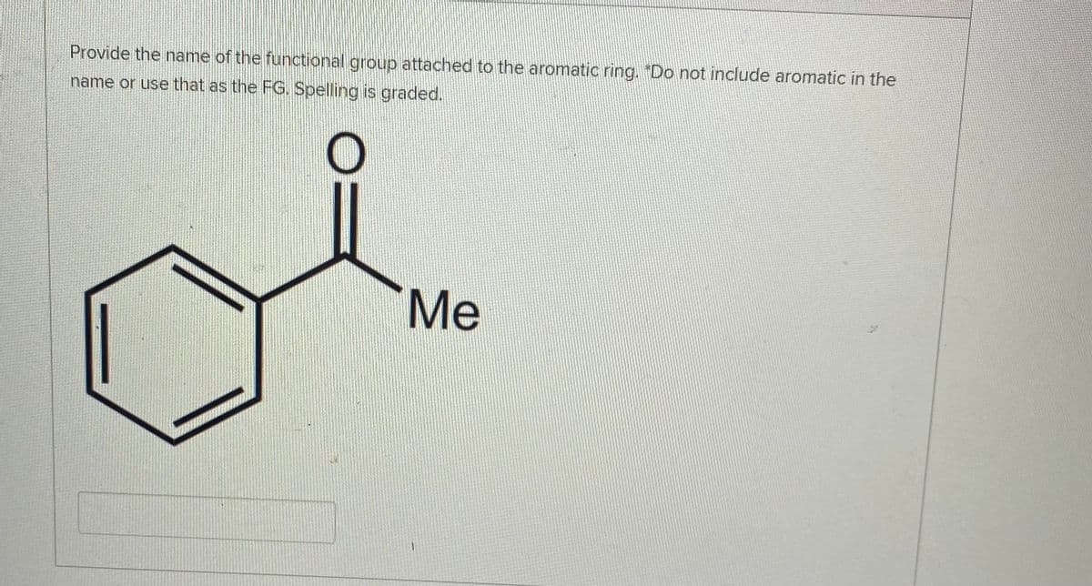 Provide the name of the functional group attached to the aromatic ring. "Do not include aromatic in the
name or use that as the FG. Spelling is graded.
Me
