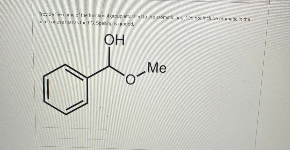 Provide the name of the functional group attached to the aromatic ring. "Do not include aromatic in the
name or use that as the FG. Spelling is graded.
OH
Me
