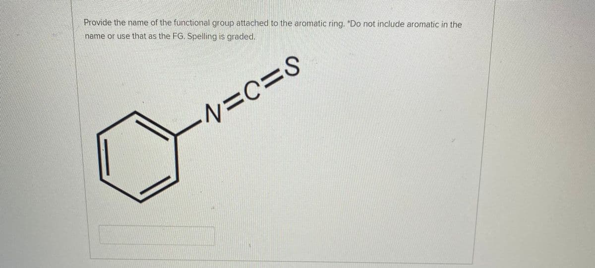 Provide the name of the functional group attached to the aromatic ring. *Do not include aromatic in the
name or use that as the FG. Spelling is graded.
N=c%3DS
