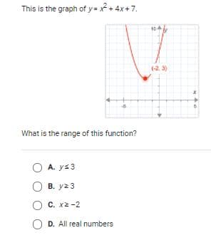 This is the graph of y= x + 4x+7.
10
(-2, 3)
What is the range of this function?
O A. ys 3
B. y2 3
C. x2 -2
O D. All real numbers
