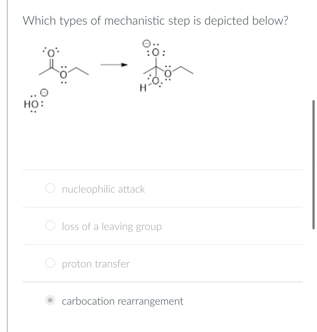Which types of mechanistic step is depicted below?
HO:
0:
O nucleophilic attack
O loss of a leaving group
O proton transfer
carbocation rearrangement