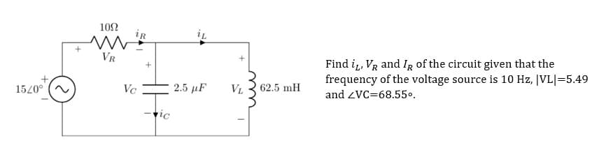 10Ω
ir
iL
VR
Find i,, VR and Ig of the circuit given that the
frequency of the voltage source is 10 Hz, [VL|=5.49
15/0°
Vc
2.5 μF
VL 3 62.5 mH
and ZVC=68.55º.
tic
