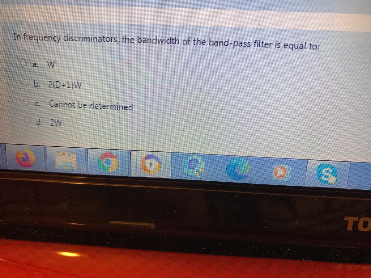 In frequency discriminators, the bandwidth of the band-pass filter is equal to:
O a. W
Ob 2(D+1)W
Cannot be determined
d. 2W
TO
