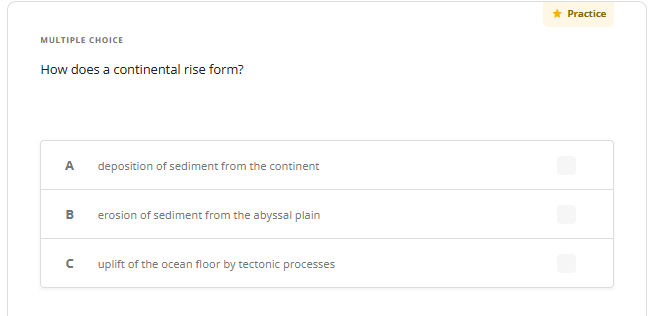 MULTIPLE CHOICE
How does a continental rise form?
A deposition of sediment from the continent
B
с
erosion of sediment from the abyssal plain
uplift of the ocean floor by tectonic processes
* Practice