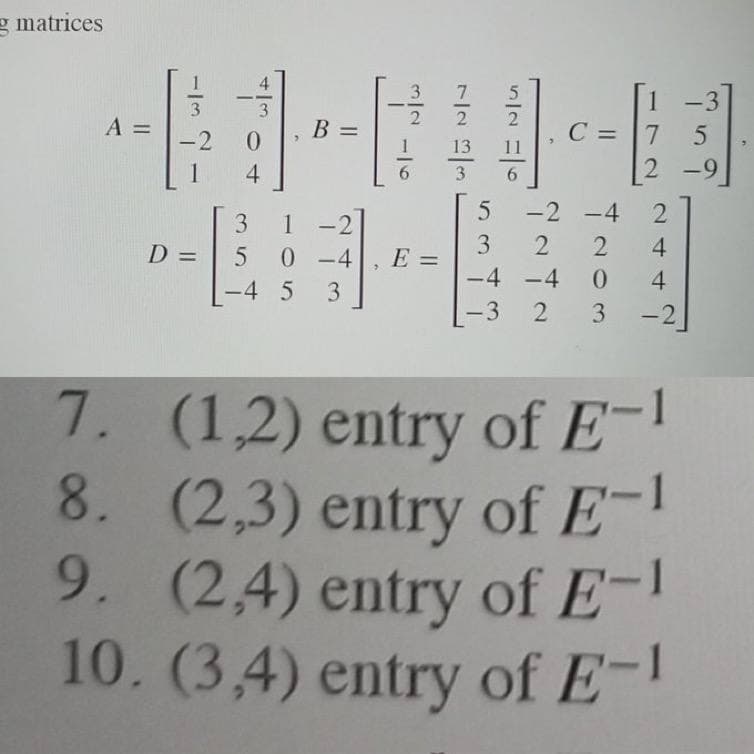 gmatrices
A =
-2
1
D =
B =
C = 7
7
"
0
2
4
5
-2 -4 2
3 1
3 2 2
4
E =
50-4
-4 5 3
-4 -4
0
4
-3
2 3-2
7.
(1,2) entry of E-1
8. (2,3) entry of E-1
9. (2,4) entry of E-1
10. (3,4) entry of E-1
3
2
>
7
2
13
3
6
-
-3
5
-9