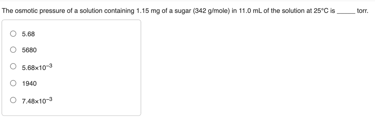 The osmotic pressure of a solution containing 1.15 mg of a sugar (342 g/mole) in 11.0 mL of the solution at 25°C is
torr.
5.68
5680
5.68x10-3
1940
O 7.48x10-3
