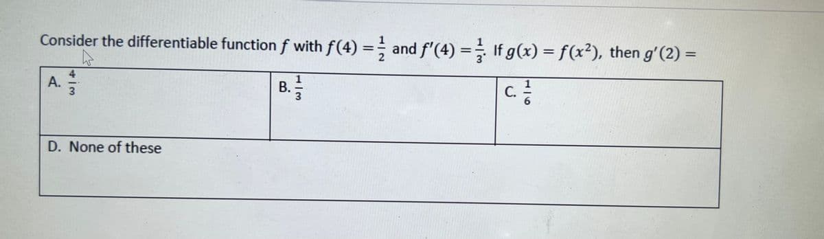 Consider the differentiable function f with f(4) =; and f'(4) = If g(x) = f(x²), then g'(2) =
%3D
4
А.
3
1
С.
В.
|
D. None of these
|3
