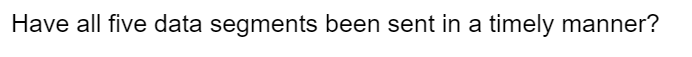 Have all five data segments been sent in a timely manner?