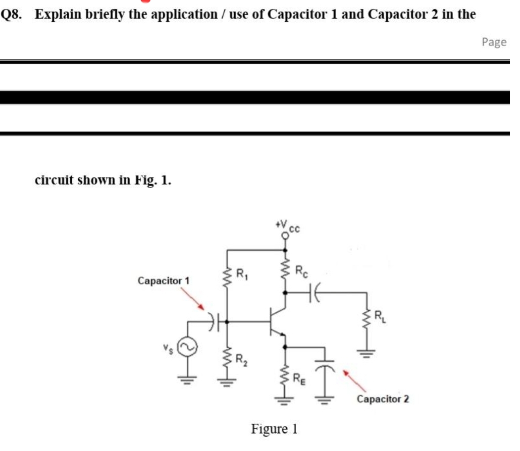 Q8. Explain briefly the application / use of Capacitor 1 and Capacitor 2 in the
Page
circuit shown in Fig. 1.
R,
Rc
Capacitor 1
R
RE
Capacitor 2
Figure 1
