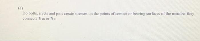 (e)
Do bolts, rivets and pins create stresses on the points of contact or bearing surfaces of the member they
connect? Yes or No
