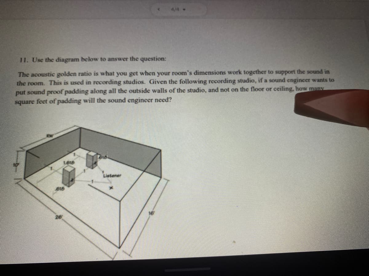 4/4
11. Use the diagram below to answer the question:
The acoustic golden ratio is what you get when your room's dimensions work together to support the sound in
the room. This is used in recording studios. Given the following recording studio, if a sound engineer wants to
put sound proof padding along all the outside walls of the studio, and not on the floor or ceiling, how many
square feet of padding will the sound engineer need?
1618
Latener
