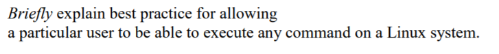 **Briefly explain best practice for allowing a particular user to be able to execute any command on a Linux system.**

On a Linux system, it is crucial to follow best practices when granting a particular user elevated privileges to execute any command. This is typically achieved by configuring '/etc/sudoers' file appropriately, ensuring secure and controlled access. The usual practice involves adding the user to the 'sudo' group, which grants them permissions to execute commands with 'sudo'. This ensures that while the user has necessary administrative access, logging and accountability are maintained for each privileged command executed. Always use 'visudo' for editing the 'sudoers' file to prevent syntax errors.