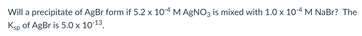 Will a precipitate of AgBr form if 5.2 × 10-4 M AgNO3 is mixed with 1.0 × 10-4 M NaBr? The
Ksp of AgBr is 5.0 x 10-13