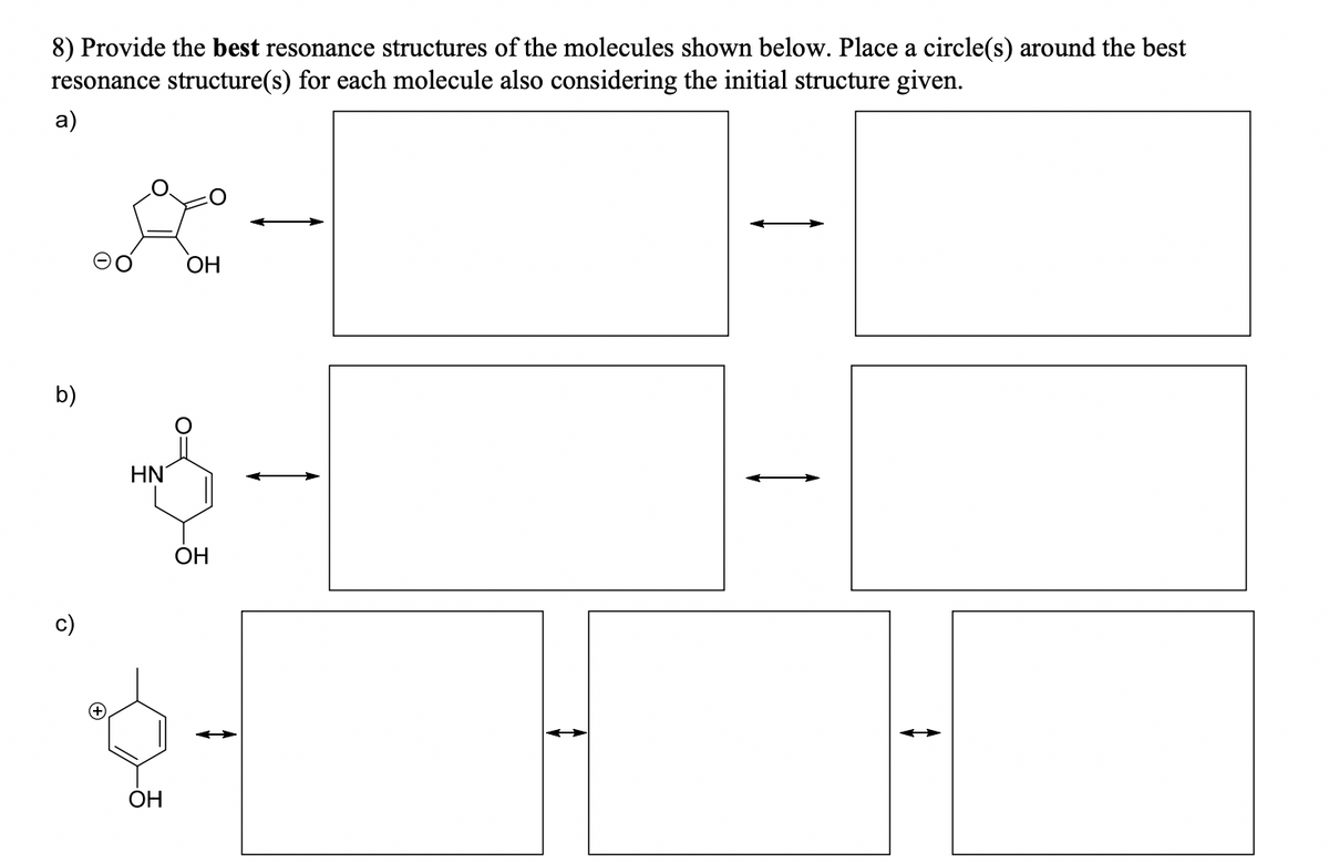 8) Provide the best resonance structures of the molecules shown below. Place a circle(s) around the best
resonance structure(s) for each molecule also considering the initial structure given.
a)
b)
OH
HN
OH
OH
↓
↑