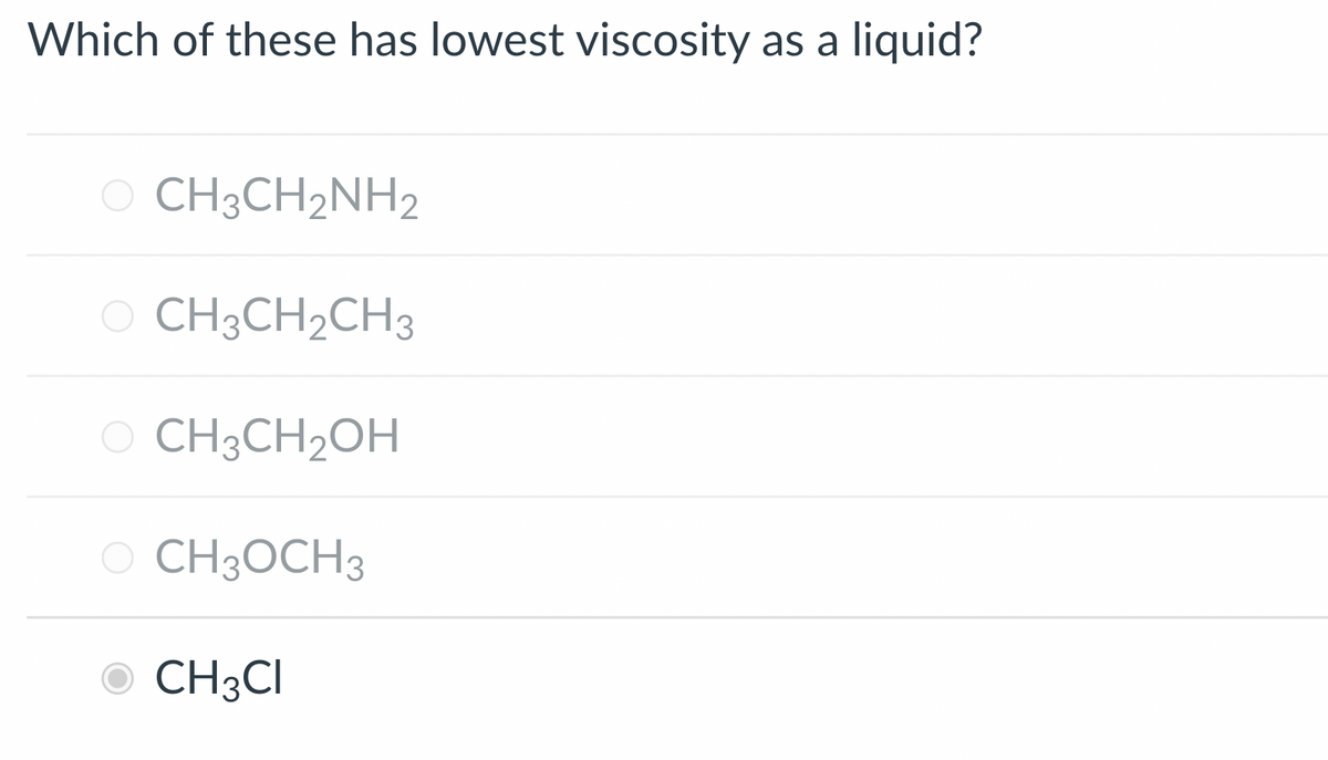 Which of these has lowest viscosity
CH3CH2NH2
O CH3CH2CH3
O CH3CH₂OH
CH3OCH3
CH3CI
as a liquid?