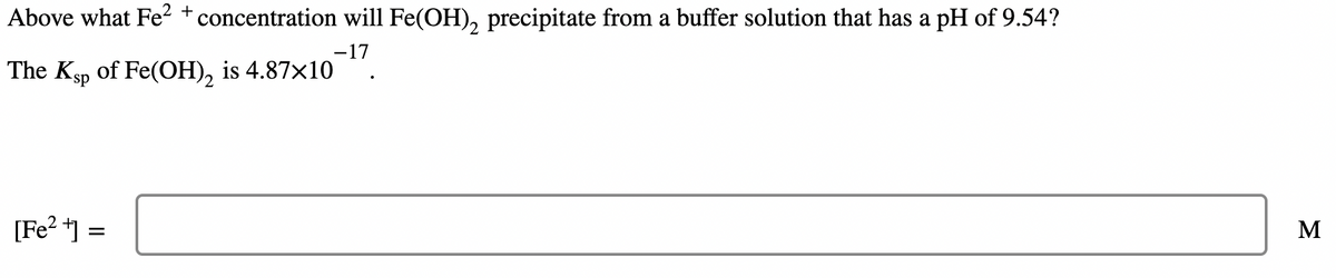 Above what Fe²+ concentration will Fe(OH)₂ precipitate from a buffer solution that has a pH of 9.54?
-17
The Ksp of Fe(OH)₂ is 4.87×10
[Fe²+] =
M