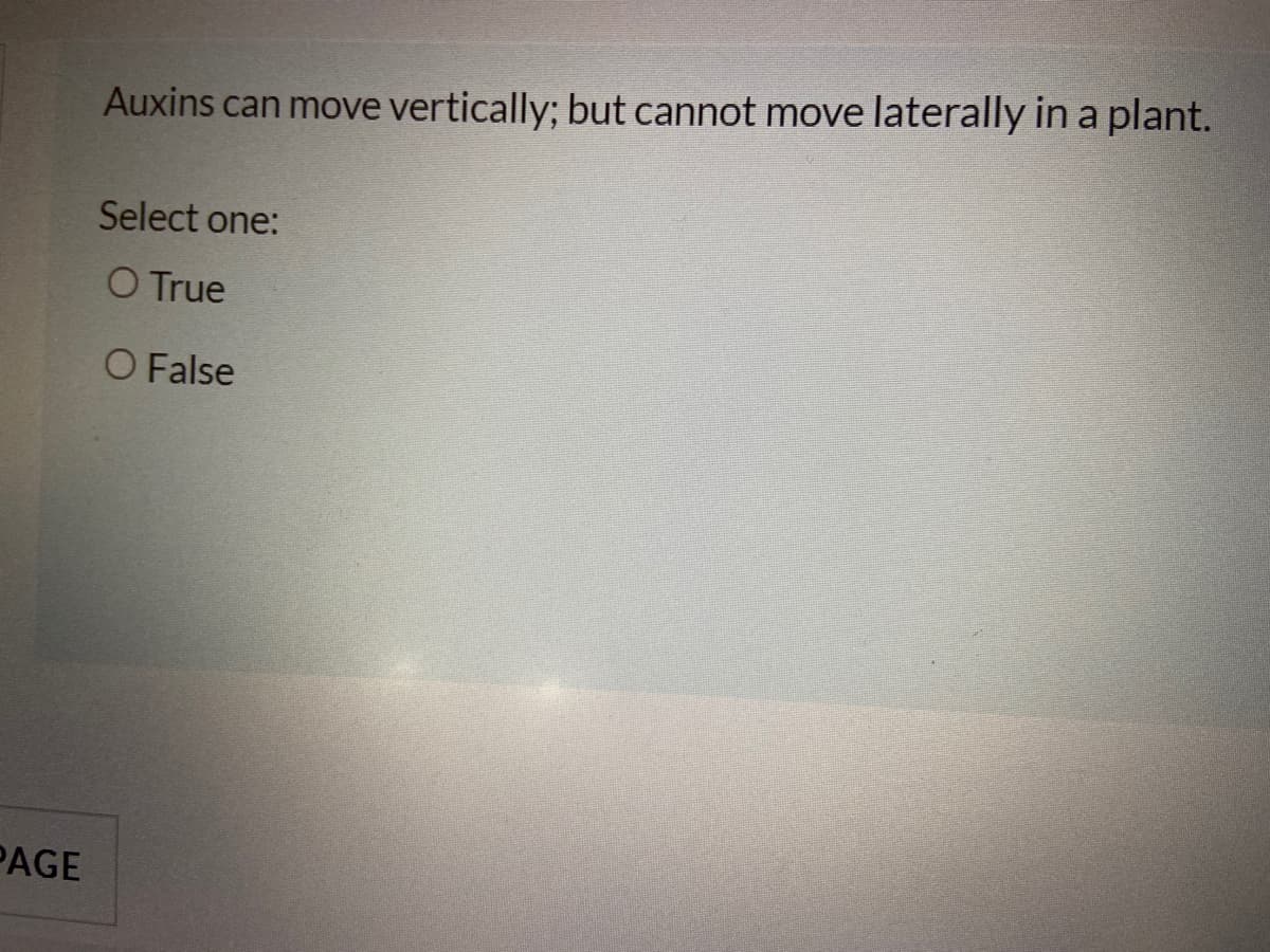 Auxins can move vertically; but cannot move laterally in a plant.
Select one:
O True
O False
PAGE
