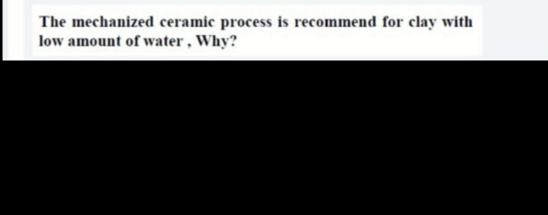 The mechanized ceramic process is recommend for clay with
low amount of water , Why?
