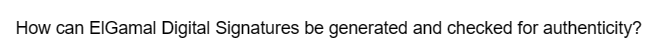 How can ElGamal Digital Signatures be generated and checked for authenticity?
