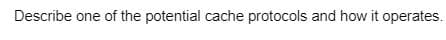 Describe one of the potential cache protocols and how it operates.